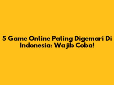 5 Game Online Paling Digemari Di Indonesia: Wajib Coba!