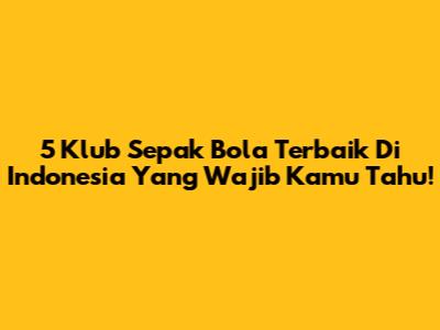 5 Klub Sepak Bola Terbaik Di Indonesia Yang Wajib Kamu Tahu!