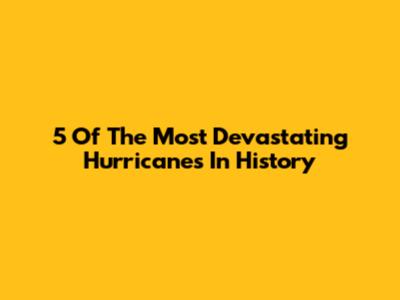 5 Of The Most Devastating Hurricanes In History