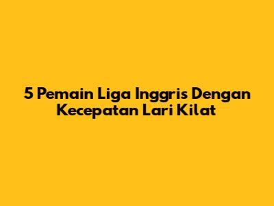 5 Pemain Liga Inggris Dengan Kecepatan Lari Kilat