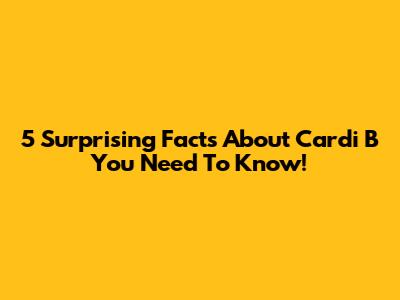 5 Surprising Facts About Cardi B You Need To Know!