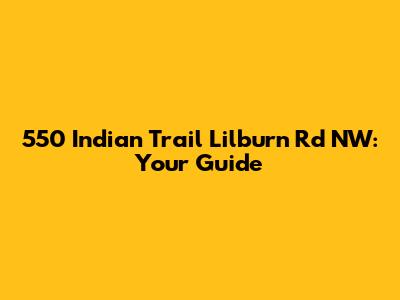 550 Indian Trail Lilburn Rd NW: Your Guide