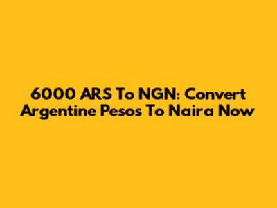 6000 ARS To NGN: Convert Argentine Pesos To Naira Now