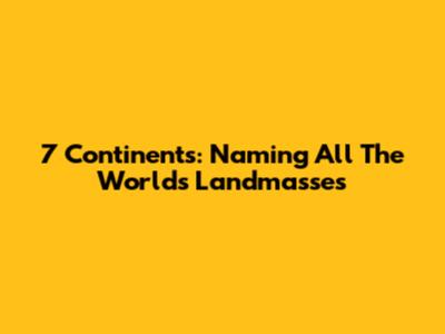 7 Continents: Naming All The World's Landmasses