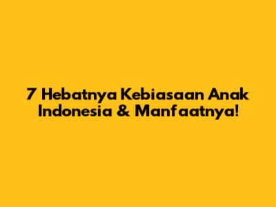 7 Hebatnya Kebiasaan Anak Indonesia & Manfaatnya!