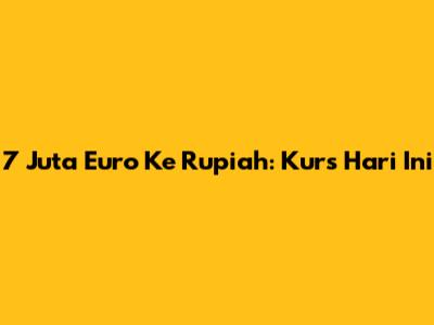 7 Juta Euro Ke Rupiah: Kurs Hari Ini