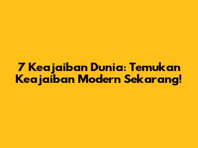 7 Keajaiban Dunia: Temukan Keajaiban Modern Sekarang!