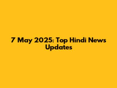 7 May 2025: Top Hindi News Updates