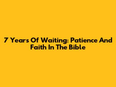 7 Years Of Waiting: Patience And Faith In The Bible