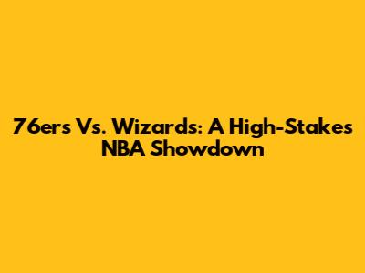 76ers Vs. Wizards: A High-Stakes NBA Showdown