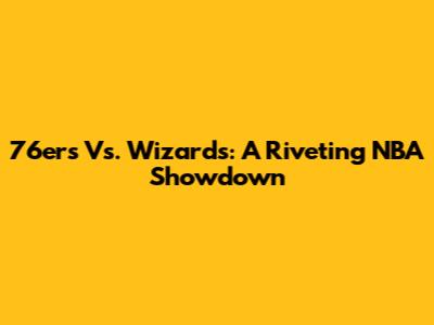 76ers Vs. Wizards: A Riveting NBA Showdown