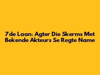 7de Laan: Agter Die Skerms Met Bekende Akteurs Se Regte Name