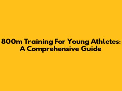 800m Training For Young Athletes: A Comprehensive Guide
