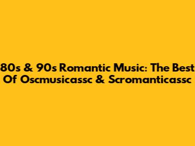 80s & 90s Romantic Music: The Best Of Oscmusicassc & Scromanticassc