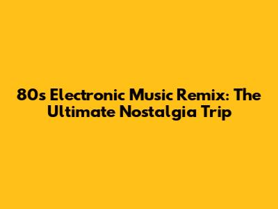 80s Electronic Music Remix: The Ultimate Nostalgia Trip