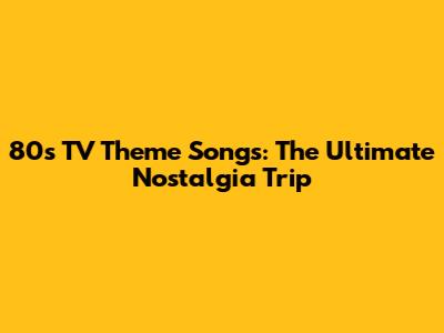 80s TV Theme Songs: The Ultimate Nostalgia Trip