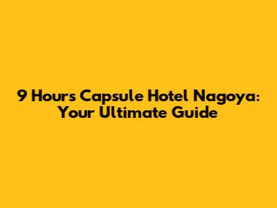 9 Hours Capsule Hotel Nagoya: Your Ultimate Guide