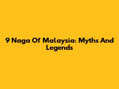 9 Naga Of Malaysia: Myths And Legends