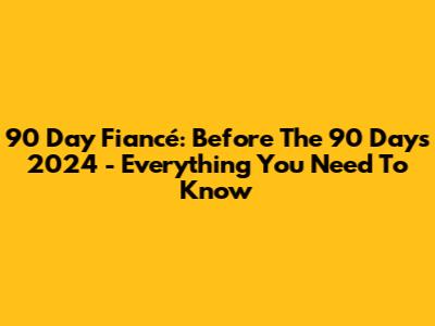 90 Day Fiancé: Before The 90 Days 2024 - Everything You Need To Know