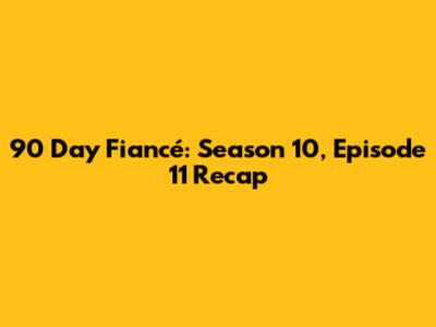 90 Day Fiancé: Season 10, Episode 11 Recap