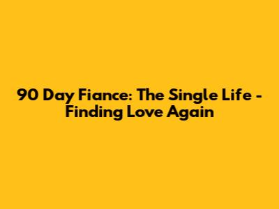 90 Day Fiance: The Single Life - Finding Love Again
