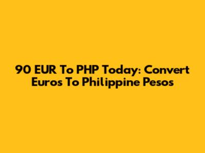 90 EUR To PHP Today: Convert Euros To Philippine Pesos