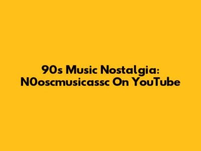 90s Music Nostalgia: N0oscmusicassc On YouTube