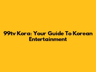 99tv Kora: Your Guide To Korean Entertainment