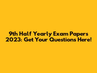 9th Half Yearly Exam Papers 2023: Get Your Questions Here!