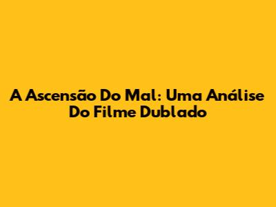 A Ascensão Do Mal: Uma Análise Do Filme Dublado
