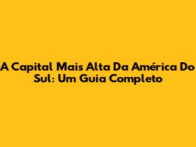 A Capital Mais Alta Da América Do Sul: Um Guia Completo
