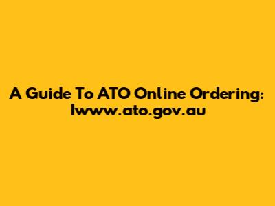 A Guide To ATO Online Ordering: Iwww.ato.gov.au