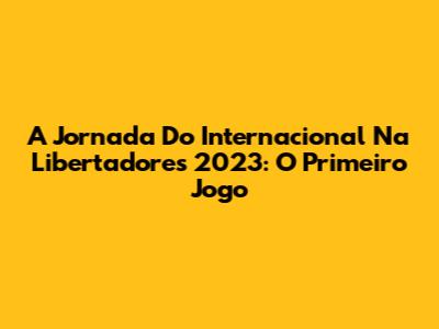 A Jornada Do Internacional Na Libertadores 2023: O Primeiro Jogo
