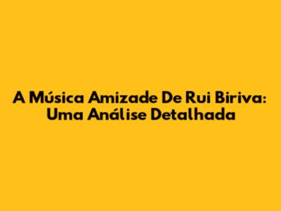 A Música Amizade De Rui Biriva: Uma Análise Detalhada