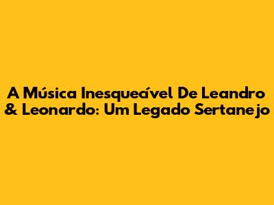 A Música Inesquecível De Leandro & Leonardo: Um Legado Sertanejo