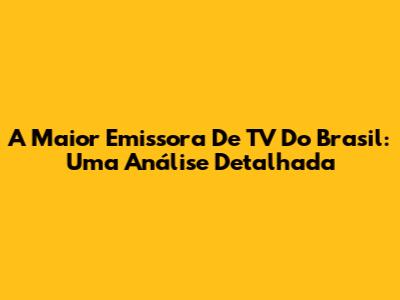 A Maior Emissora De TV Do Brasil: Uma Análise Detalhada