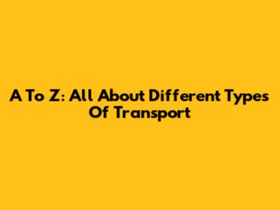 A To Z: All About Different Types Of Transport