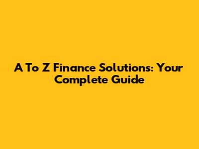 A To Z Finance Solutions: Your Complete Guide