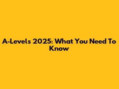 A-Levels 2025: What You Need To Know
