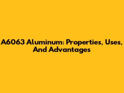 A6063 Aluminum: Properties, Uses, And Advantages