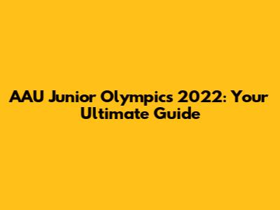 AAU Junior Olympics 2022: Your Ultimate Guide
