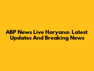ABP News Live Haryana: Latest Updates And Breaking News