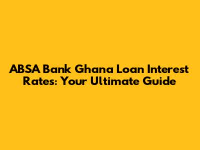ABSA Bank Ghana Loan Interest Rates: Your Ultimate Guide