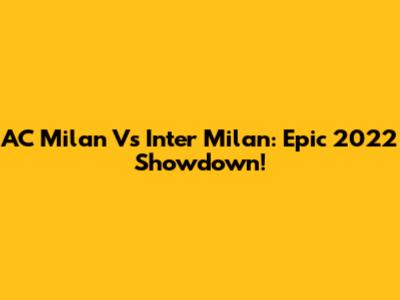 AC Milan Vs Inter Milan: Epic 2022 Showdown!