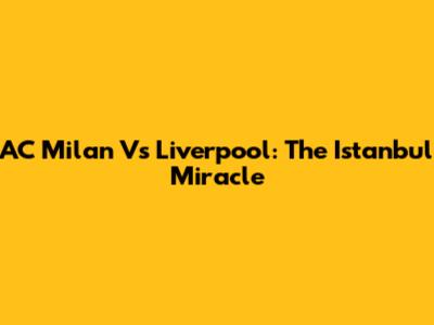 AC Milan Vs Liverpool: The Istanbul Miracle