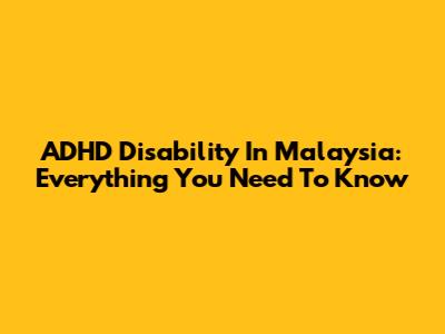 ADHD Disability In Malaysia: Everything You Need To Know