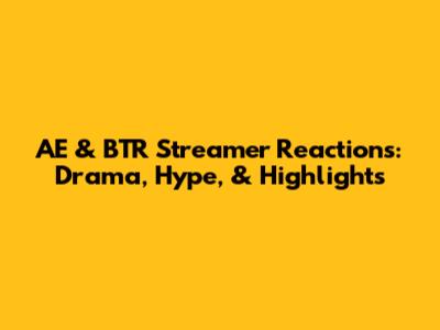 AE & BTR Streamer Reactions: Drama, Hype, & Highlights