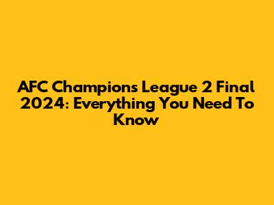 AFC Champions League 2 Final 2024: Everything You Need To Know