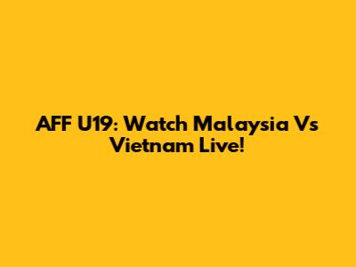 AFF U19: Watch Malaysia Vs Vietnam Live!