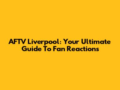 AFTV Liverpool: Your Ultimate Guide To Fan Reactions
